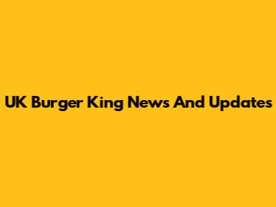 UK Burger King News And Updates