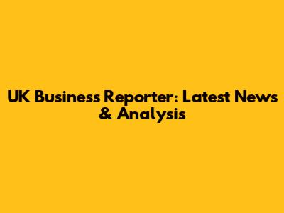 UK Business Reporter: Latest News & Analysis