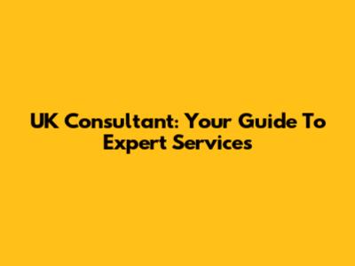 UK Consultant: Your Guide To Expert Services