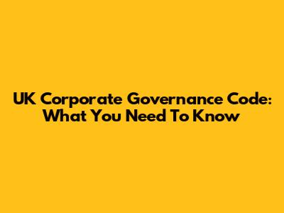 UK Corporate Governance Code: What You Need To Know