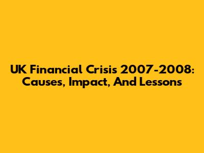 UK Financial Crisis 2007-2008: Causes, Impact, And Lessons