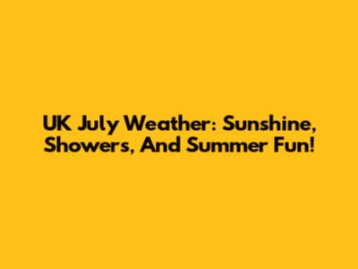 UK July Weather: Sunshine, Showers, And Summer Fun!