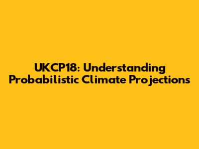 UKCP18: Understanding Probabilistic Climate Projections