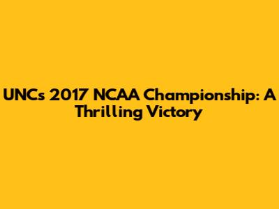 UNC's 2017 NCAA Championship: A Thrilling Victory