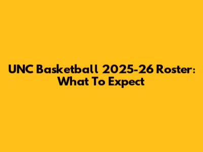UNC Basketball 2025-26 Roster: What To Expect