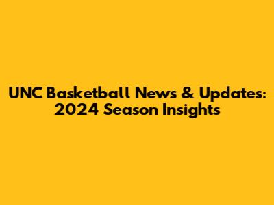 UNC Basketball News & Updates: 2024 Season Insights