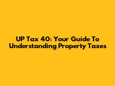 UP Tax 40: Your Guide To Understanding Property Taxes