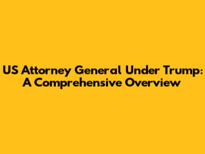 US Attorney General Under Trump: A Comprehensive Overview