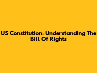 US Constitution: Understanding The Bill Of Rights
