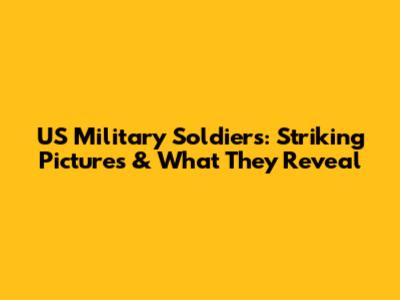 US Military Soldiers: Striking Pictures & What They Reveal