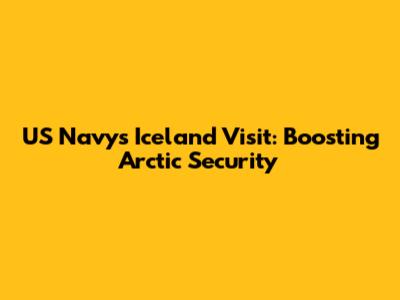 US Navy's Iceland Visit: Boosting Arctic Security