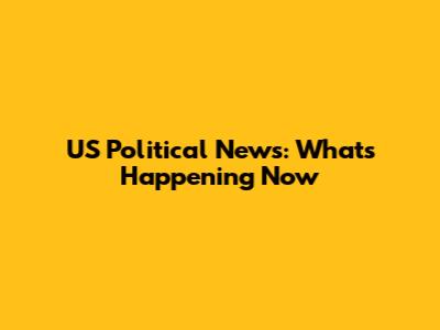US Political News: What's Happening Now