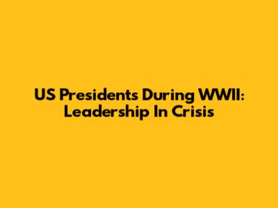 US Presidents During WWII: Leadership In Crisis