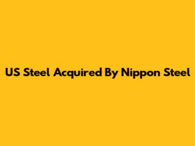 US Steel Acquired By Nippon Steel