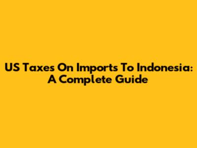 US Taxes On Imports To Indonesia: A Complete Guide