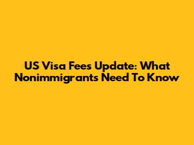 US Visa Fees Update: What Nonimmigrants Need To Know