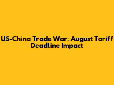 US-China Trade War: August Tariff Deadline Impact
