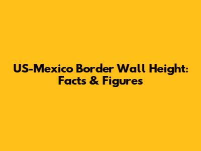 US-Mexico Border Wall Height: Facts & Figures
