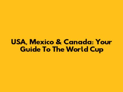 USA, Mexico & Canada: Your Guide To The World Cup