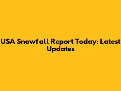 USA Snowfall Report Today: Latest Updates