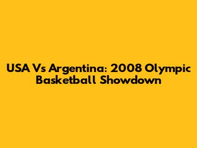 USA Vs Argentina: 2008 Olympic Basketball Showdown