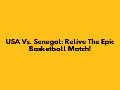 USA Vs. Senegal: Relive The Epic Basketball Match!