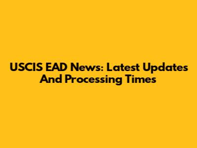 USCIS EAD News: Latest Updates And Processing Times