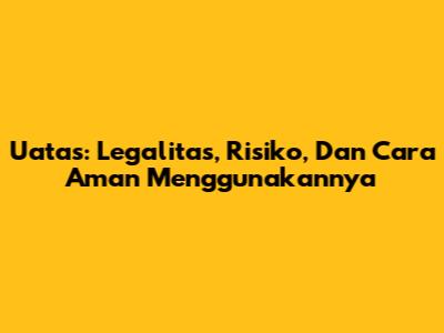 Uatas: Legalitas, Risiko, Dan Cara Aman Menggunakannya