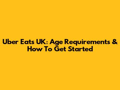 Uber Eats UK: Age Requirements & How To Get Started