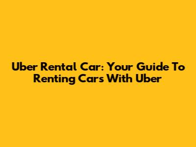 Uber Rental Car: Your Guide To Renting Cars With Uber