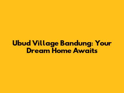 Ubud Village Bandung: Your Dream Home Awaits