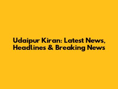 Udaipur Kiran: Latest News, Headlines & Breaking News