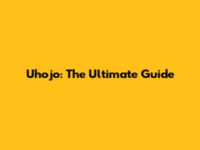 Uhojo: The Ultimate Guide