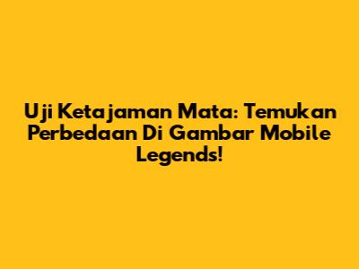 Uji Ketajaman Mata: Temukan Perbedaan Di Gambar Mobile Legends!