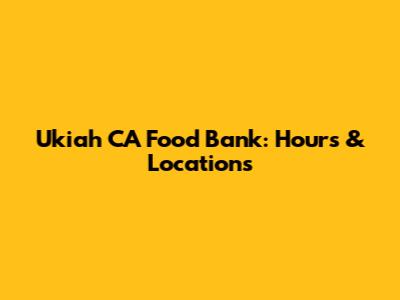 Ukiah CA Food Bank: Hours & Locations