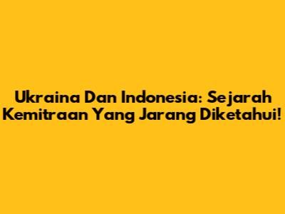 Ukraina Dan Indonesia: Sejarah Kemitraan Yang Jarang Diketahui!