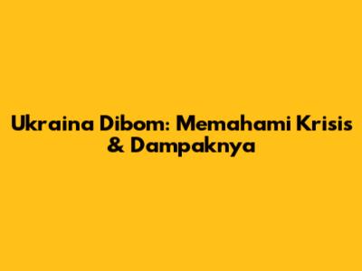 Ukraina Dibom: Memahami Krisis & Dampaknya