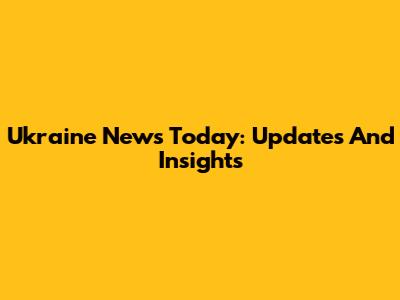 Ukraine News Today: Updates And Insights