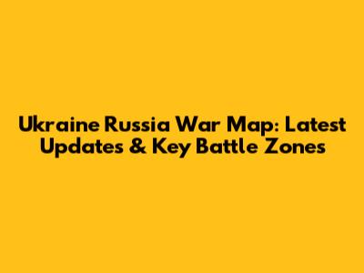 Ukraine Russia War Map: Latest Updates & Key Battle Zones