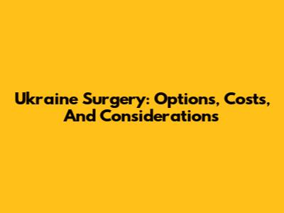Ukraine Surgery: Options, Costs, And Considerations
