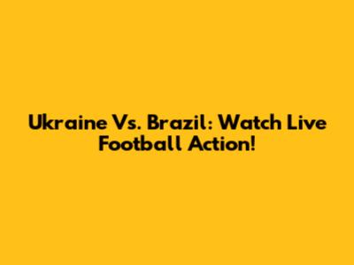 Ukraine Vs. Brazil: Watch Live Football Action!