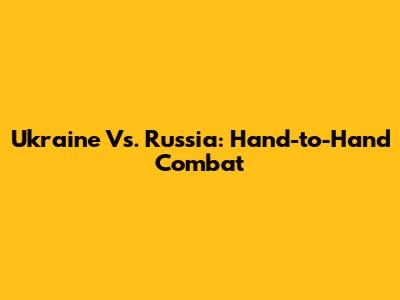 Ukraine Vs. Russia: Hand-to-Hand Combat