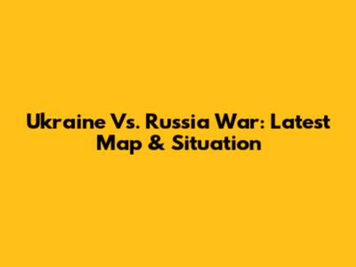 Ukraine Vs. Russia War: Latest Map & Situation