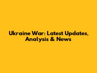 Ukraine War: Latest Updates, Analysis & News