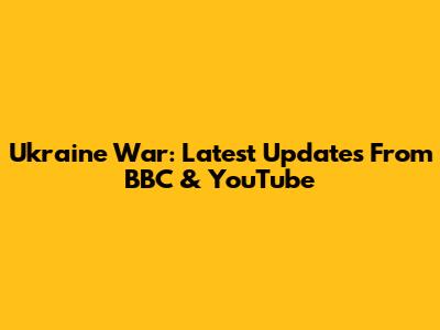 Ukraine War: Latest Updates From BBC & YouTube