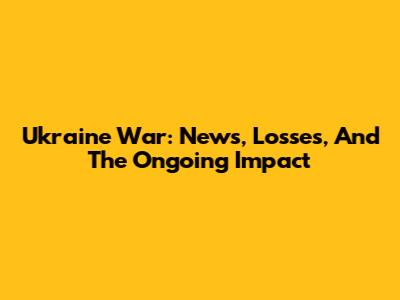 Ukraine War: News, Losses, And The Ongoing Impact