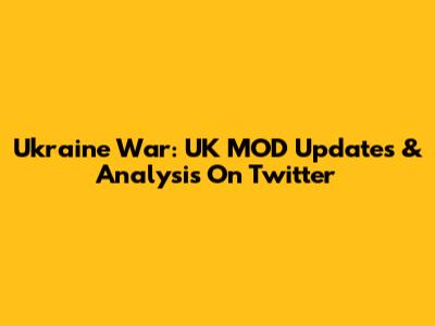 Ukraine War: UK MOD Updates & Analysis On Twitter