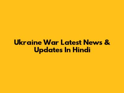 Ukraine War Latest News & Updates In Hindi
