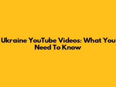 Ukraine YouTube Videos: What You Need To Know