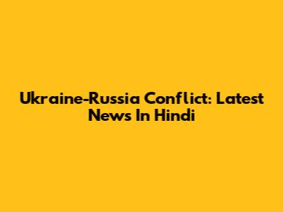 Ukraine-Russia Conflict: Latest News In Hindi